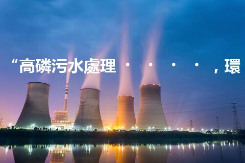 “高磷污水處理，環(huán)保先鋒，守護碧水藍天！”